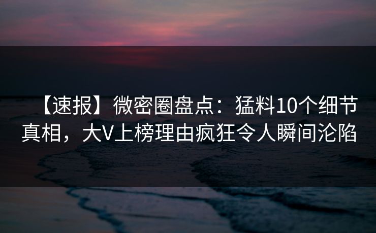 【速报】微密圈盘点:猛料10个细节真相,大V上榜理由疯狂令人瞬间沦陷 【速报】微密圈盘点:猛料10个细节真相,大V上榜理由疯狂令人瞬间沦陷
