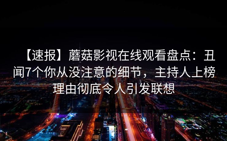 【速报】蘑菇影视在线观看盘点：丑闻7个你从没注意的细节，主持人上榜理由彻底令人引发联想