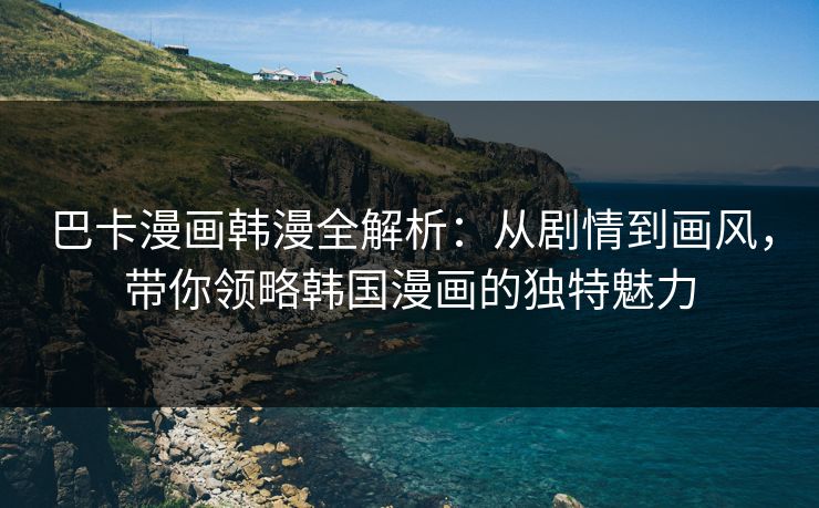 巴卡漫画韩漫全解析：从剧情到画风，带你领略韩国漫画的独特魅力