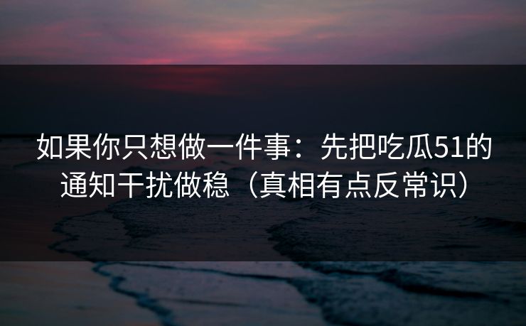 如果你只想做一件事：先把吃瓜51的通知干扰做稳（真相有点反常识）