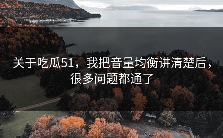 关于吃瓜51，我把音量均衡讲清楚后，很多问题都通了