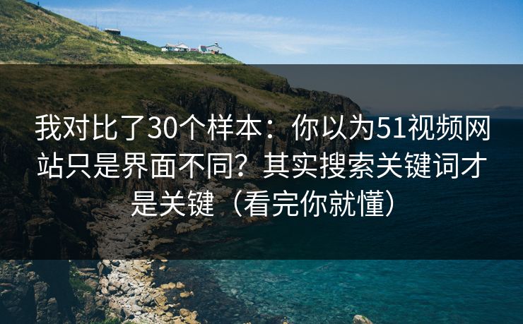 我对比了30个样本：你以为51视频网站只是界面不同？其实搜索关键词才是关键（看完你就懂）