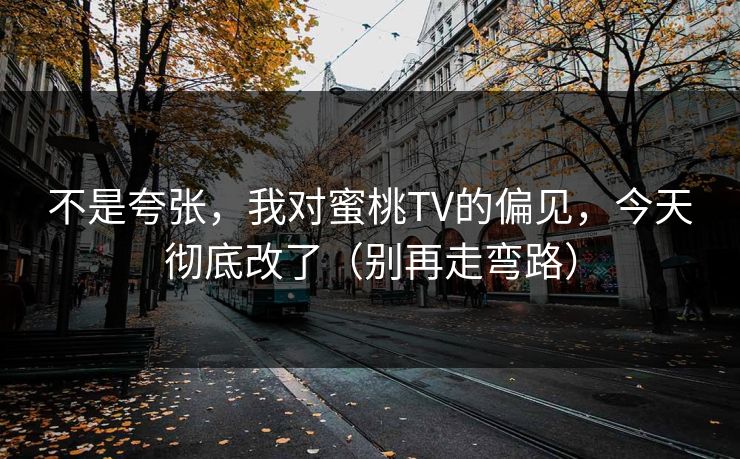 不是夸张，我对蜜桃TV的偏见，今天彻底改了（别再走弯路）
