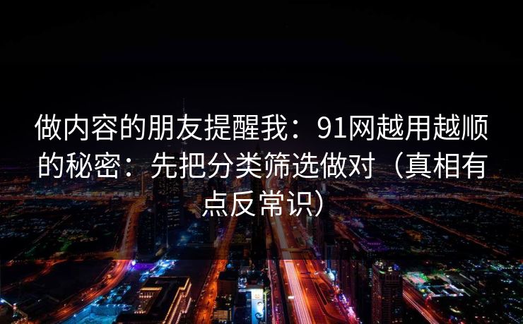 做内容的朋友提醒我：91网越用越顺的秘密：先把分类筛选做对（真相有点反常识）