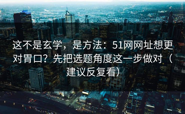 这不是玄学，是方法：51网网址想更对胃口？先把选题角度这一步做对（建议反复看）