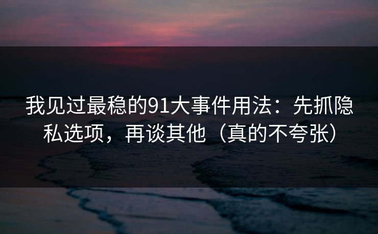 我见过最稳的91大事件用法：先抓隐私选项，再谈其他（真的不夸张）