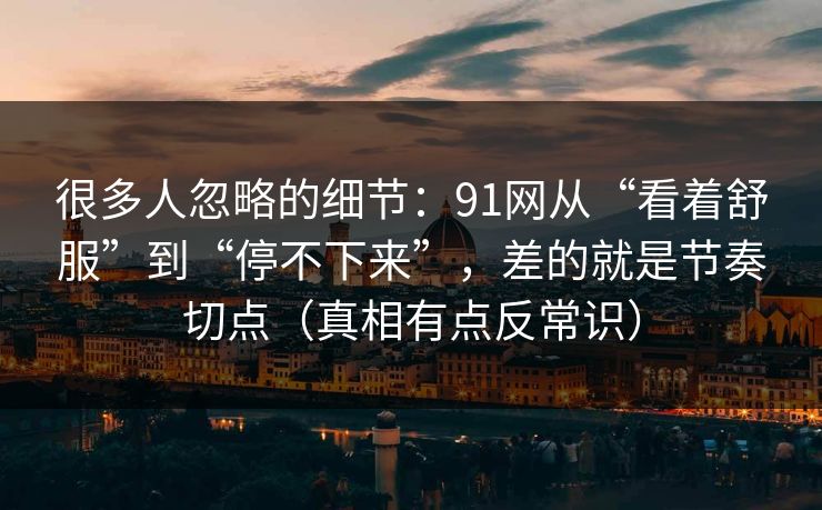 很多人忽略的细节：91网从“看着舒服”到“停不下来”，差的就是节奏切点（真相有点反常识）