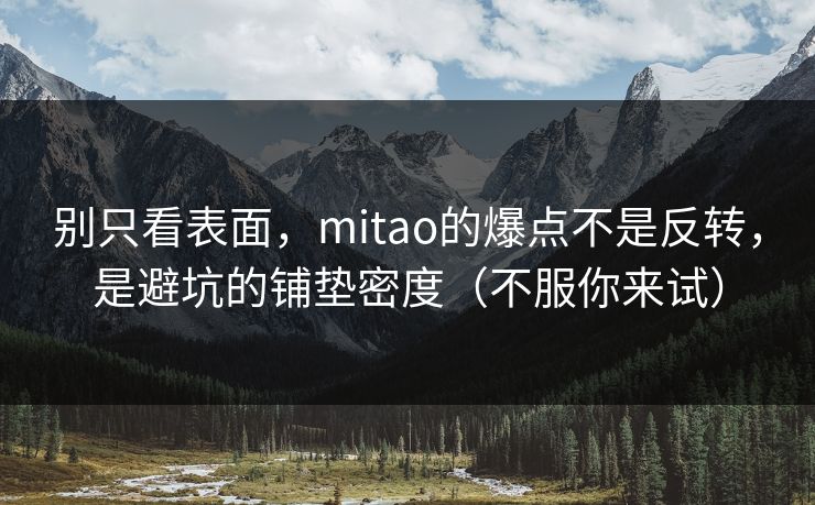 别只看表面，mitao的爆点不是反转，是避坑的铺垫密度（不服你来试）