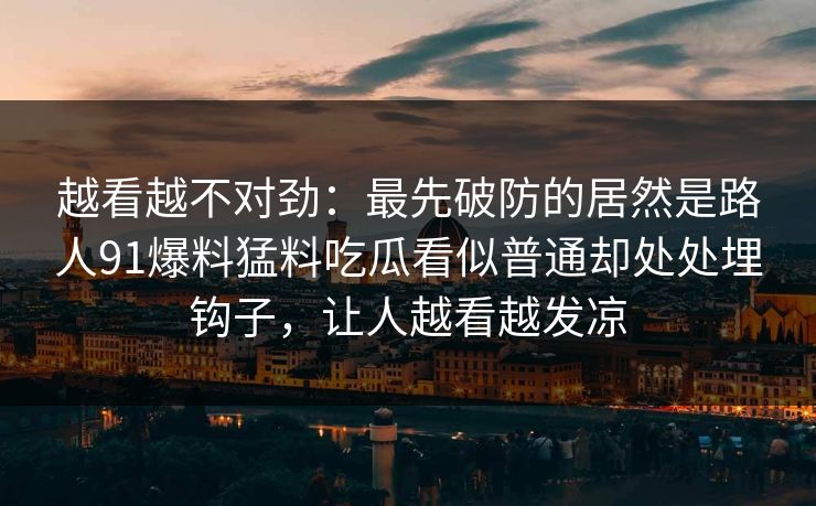 越看越不对劲：最先破防的居然是路人91爆料猛料吃瓜看似普通却处处埋钩子，让人越看越发凉