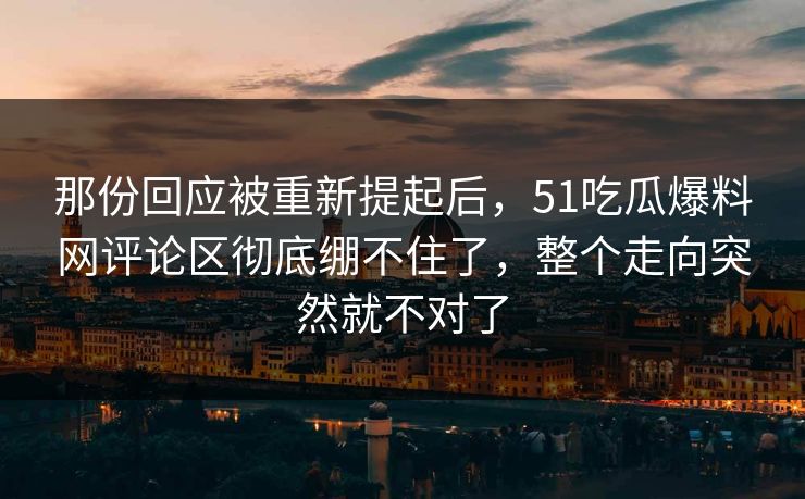 那份回应被重新提起后，51吃瓜爆料网评论区彻底绷不住了，整个走向突然就不对了